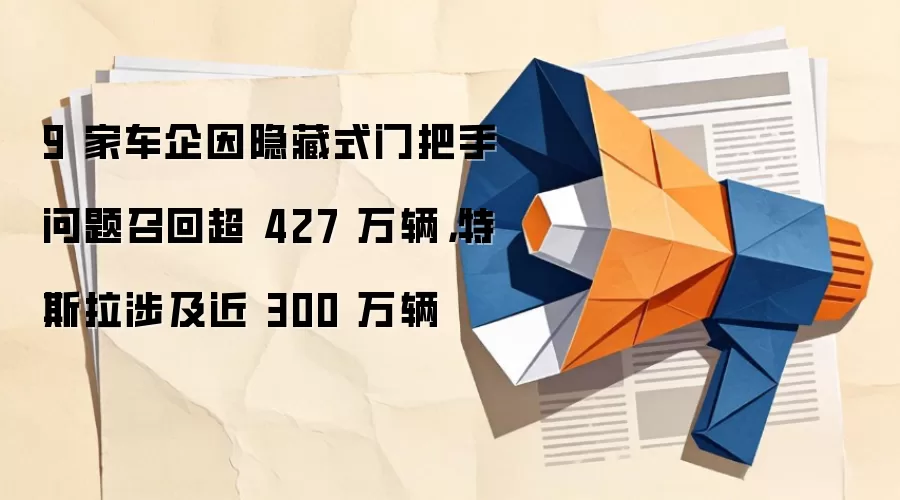 9 家车企因隐藏式门把手问题召回超 427 万辆，特斯拉涉及近 300 万辆