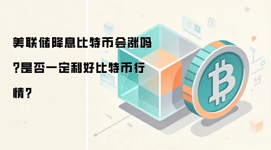 美联储降息比特币会涨吗？是否一定利好比特币行情?