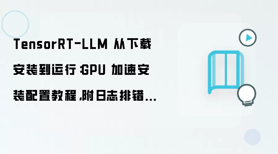 TensorRT-LLM 从下载安装到运行:GPU 加速安装配置教程,附日志排错方法