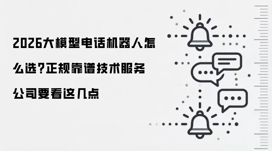 2026大模型电话机器人怎么选？正规靠谱技术服务公司要看这几点