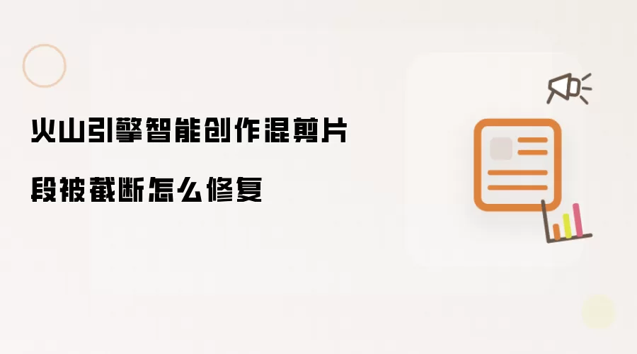 火山引擎智能创作混剪片段被截断怎么修复