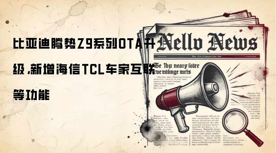 比亚迪腾势Z9系列OTA升级，新增海信TCL车家互联等功能
