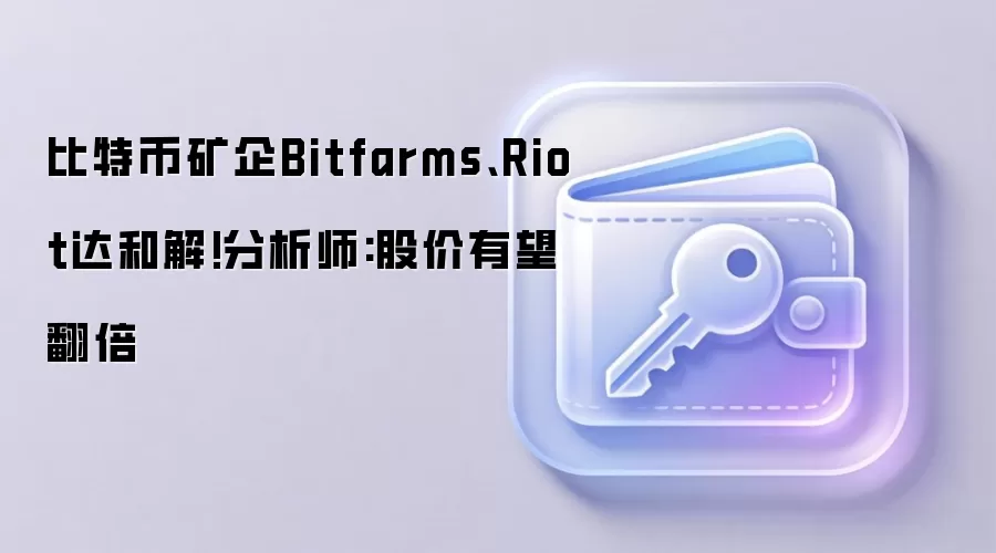 比特币矿企Bitfarms、Riot达和解!分析师:股价有望翻倍
