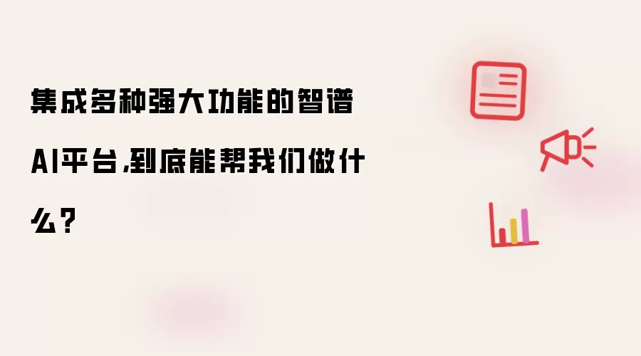 集成多种强大功能的智谱AI平台，到底能帮我们做什么？