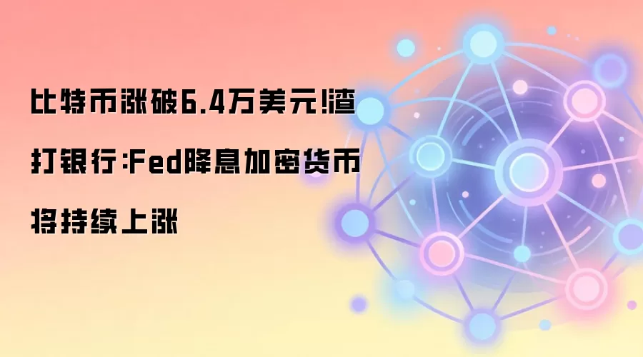 比特币涨破6.4万美元!渣打银行:Fed降息加密货币将持续上涨