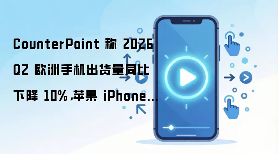 CounterPoint 称 2026Q2 欧洲手机出货量同比下降 10%，苹果 iPhone 占比逆势飙升