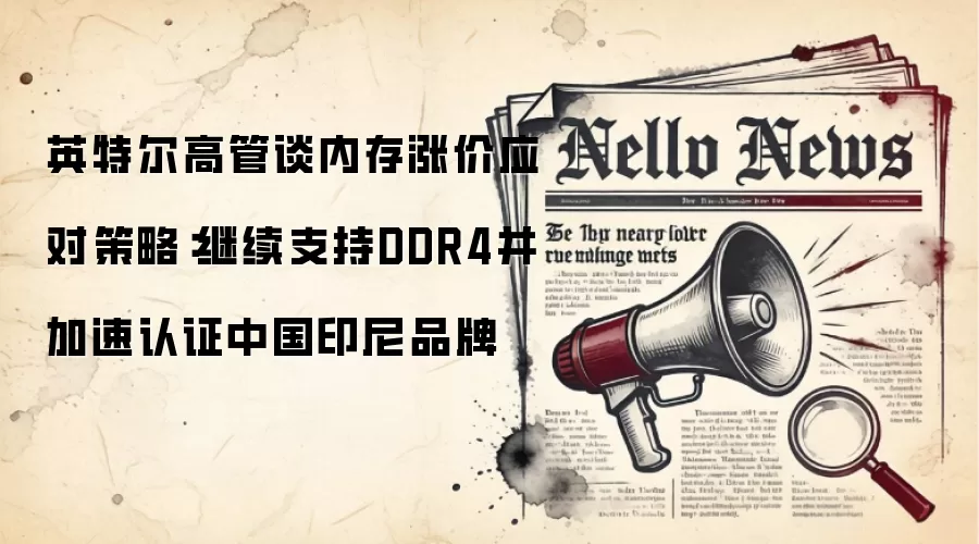 英特尔高管谈内存涨价应对策略：继续支持DDR4并加速认证中国印尼品牌