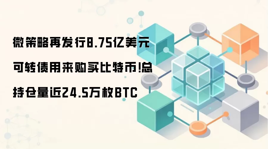 微策略再发行8.75亿美元可转债用来购买比特币!总持仓量近24.5万枚BTC