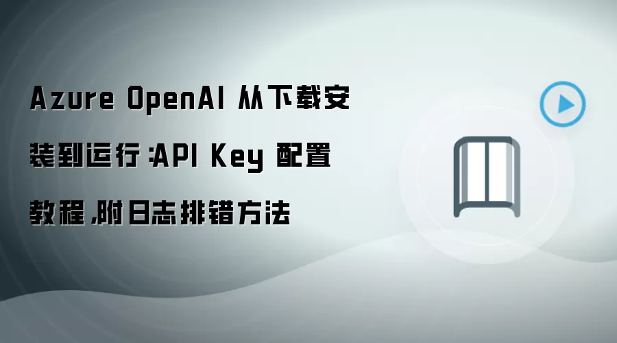 Azure OpenAI 从下载安装到运行：API Key 配置教程，附日志排错方法