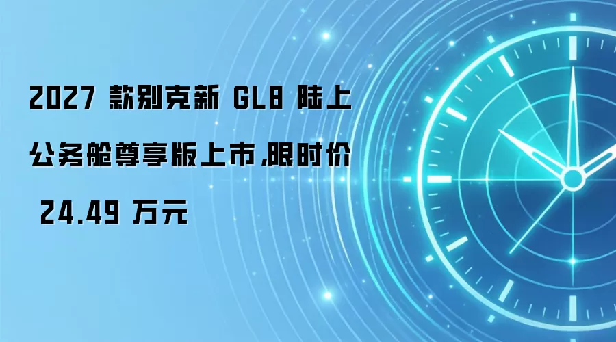 2027 款别克新 GL8 陆上公务舱尊享版上市，限时价 24.49 万元