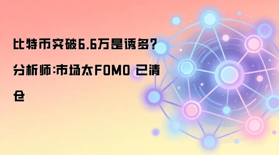 比特币突破6.6万是诱多？分析师:市场太FOMO 已清仓