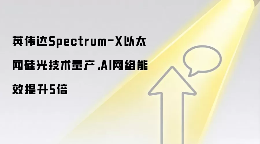 英伟达Spectrum-X以太网硅光技术量产，AI网络能效提升5倍