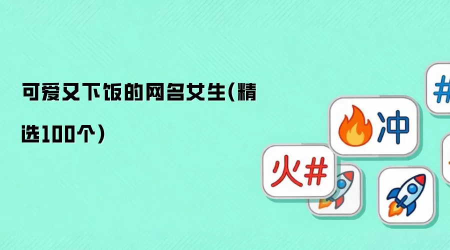 可爱又下饭的网名女生(精选100个)
