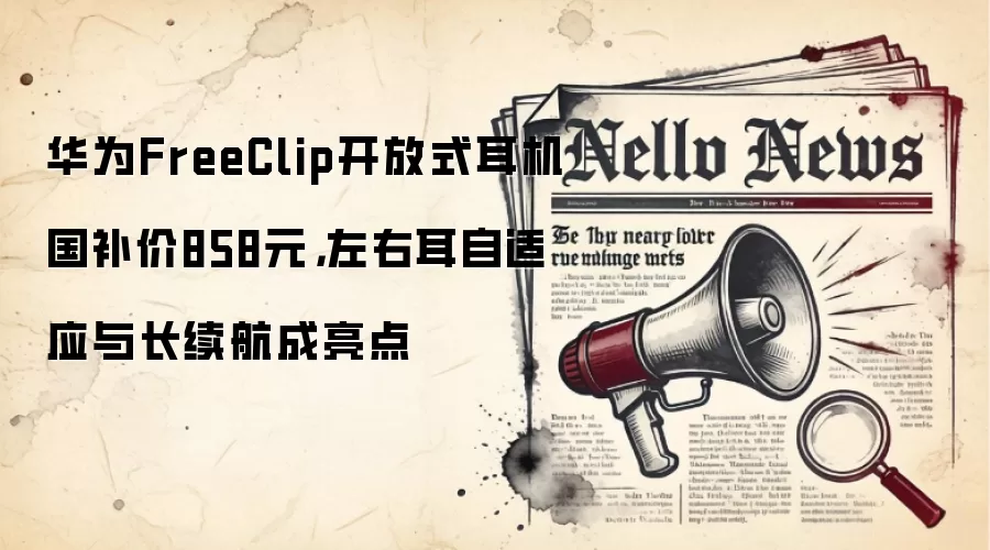 华&为FreeClip开放式耳机国补价858元，左右耳自适应与长续航成亮点