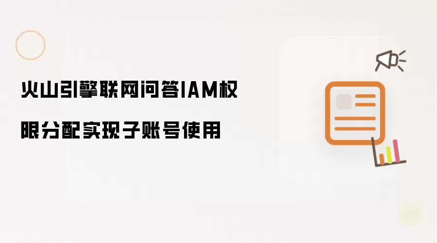 火山引擎联网问答IAM权限分配实现子账号使用