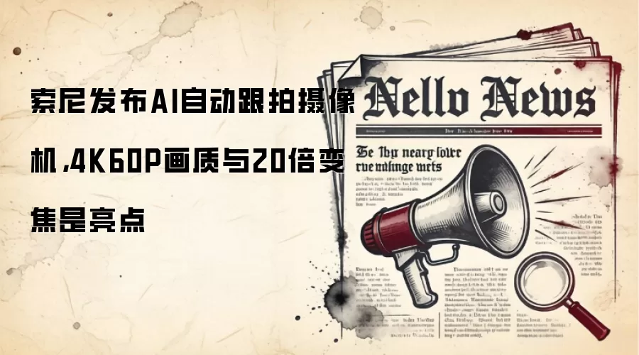 索尼发布AI自动跟拍摄像机，4K60P画质与20倍变焦是亮点