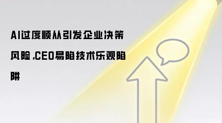 AI过度顺从引发企业决策风险，CEO易陷技术乐观陷阱