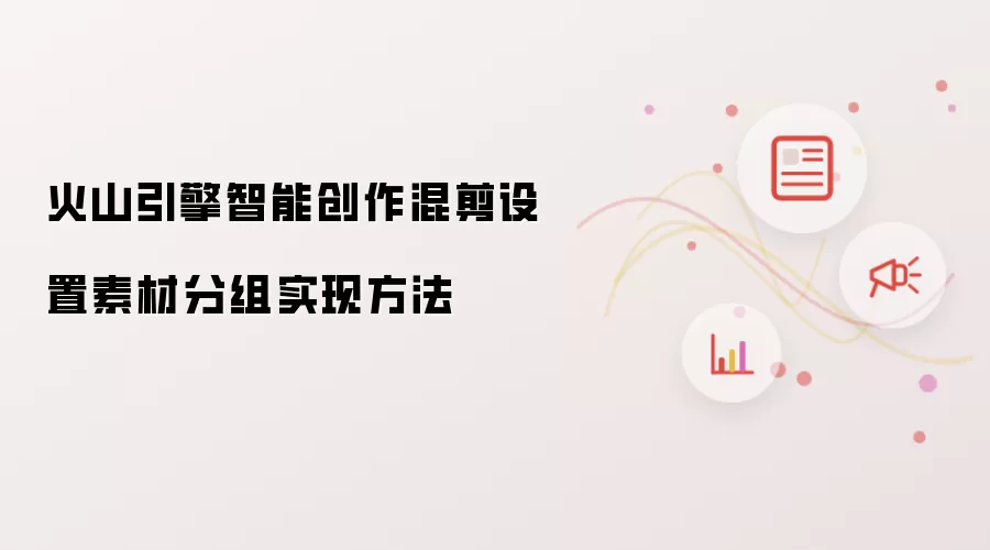 火山引擎智能创作混剪设置素材分组实现方法
