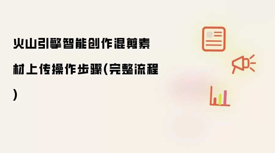 火山引擎智能创作混剪素材上传操作步骤(完整流程)