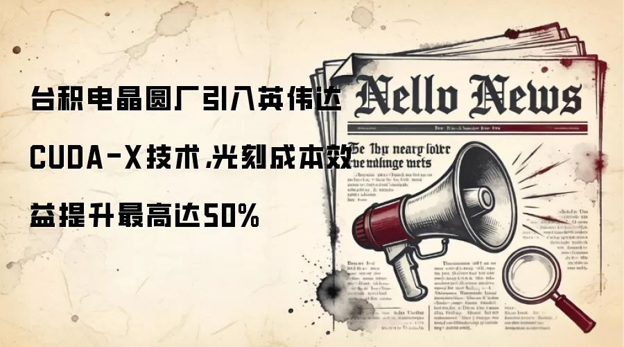 台积电晶圆厂引入英伟达CUDA-X技术,光刻成本效益提升最高达50%