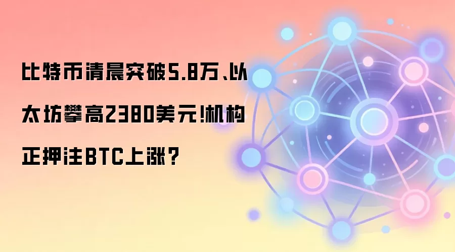 比特币清晨突破5.8万、以太坊攀高2380美元!机构正押注BTC上涨？