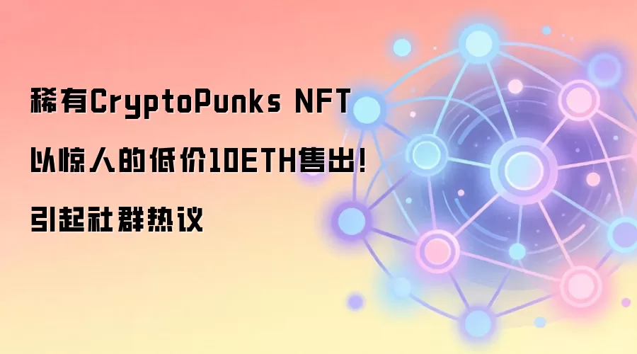 稀有CryptoPunks NFT以惊人的低价10ETH售出!引起社群热议