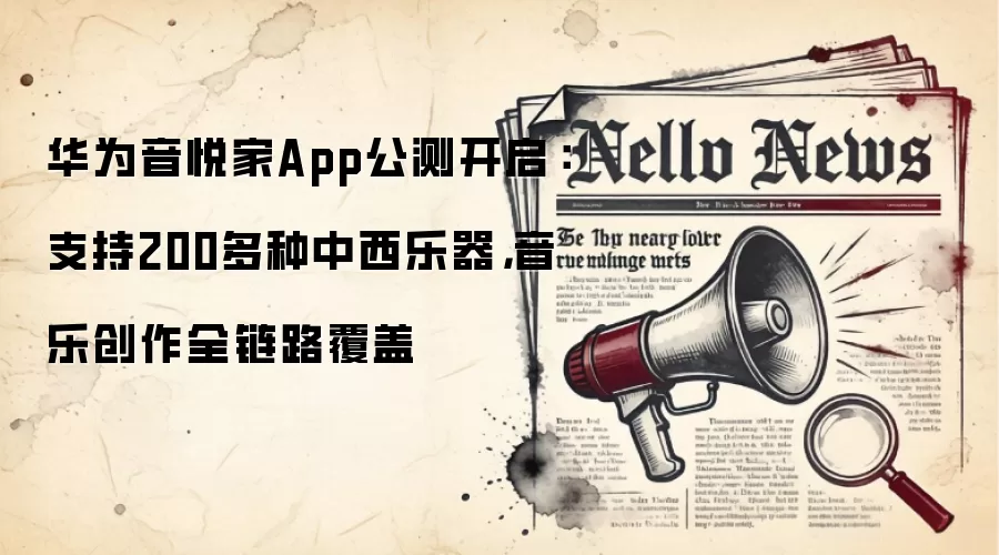 华为音悦家App公测开启：支持200多种中西乐器，音乐创作全链路覆盖