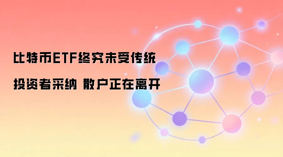 比特币ETF终究未受传统投资者采纳 散户正在离开