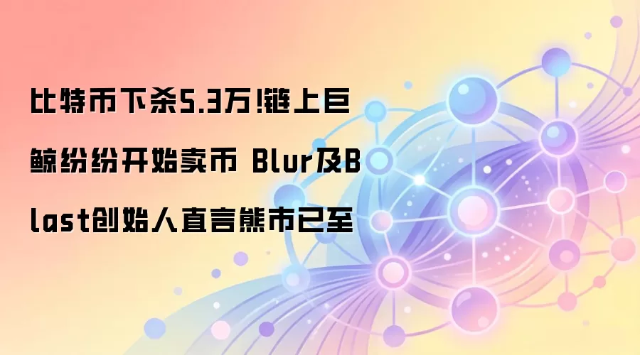 比特币下杀5.3万!链上巨鲸纷纷开始卖币 Blur及Blast创始人直言熊市已至