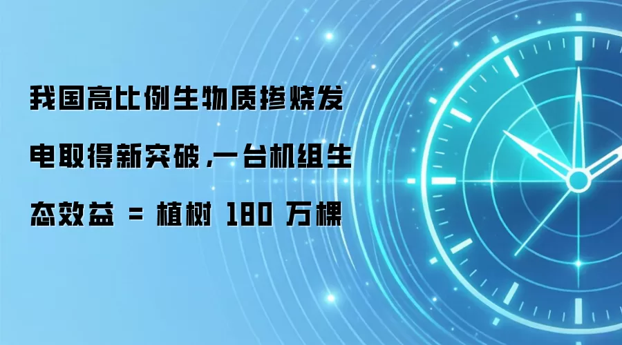 我国高比例生物质掺烧发电取得新突破，一台机组生态效益 = 植树 180 万棵