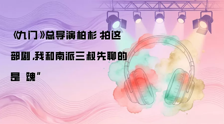 《九门》总导演柏杉：拍这部剧，我和南派三叔先聊的是“魂”