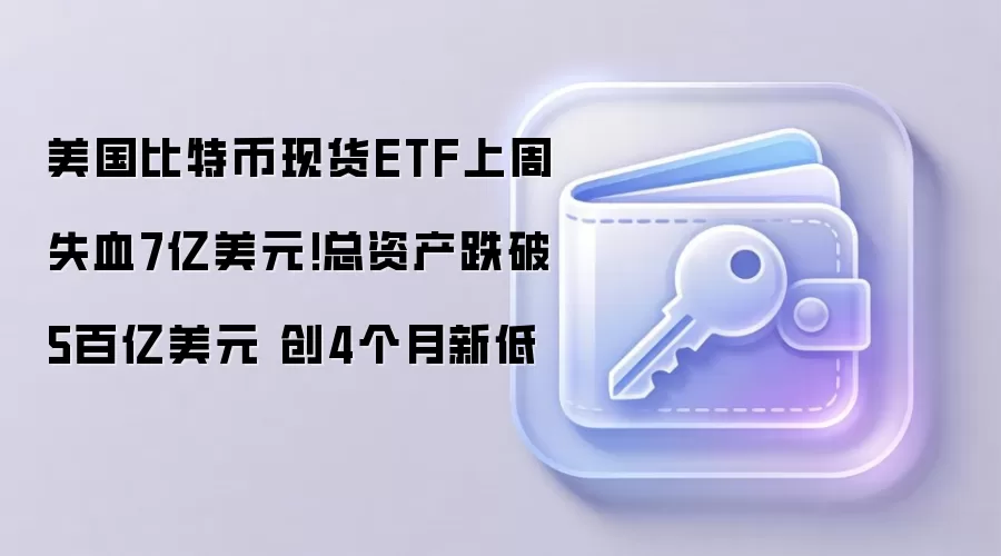 美国比特币现货ETF上周失血7亿美元!总资产跌破5百亿美元 创4个月新低
