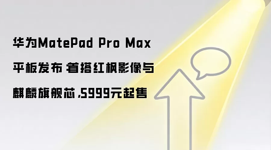 华为MatePad Pro Max平板发布：首搭红枫影像与麒麟旗舰芯，5999元起售
