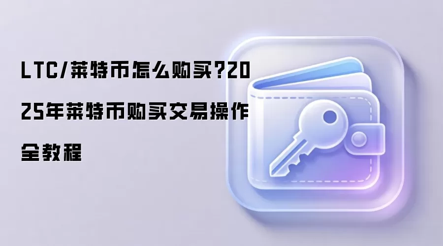 LTC/莱特币怎么购买？2025年莱特币购买交易操作全教程