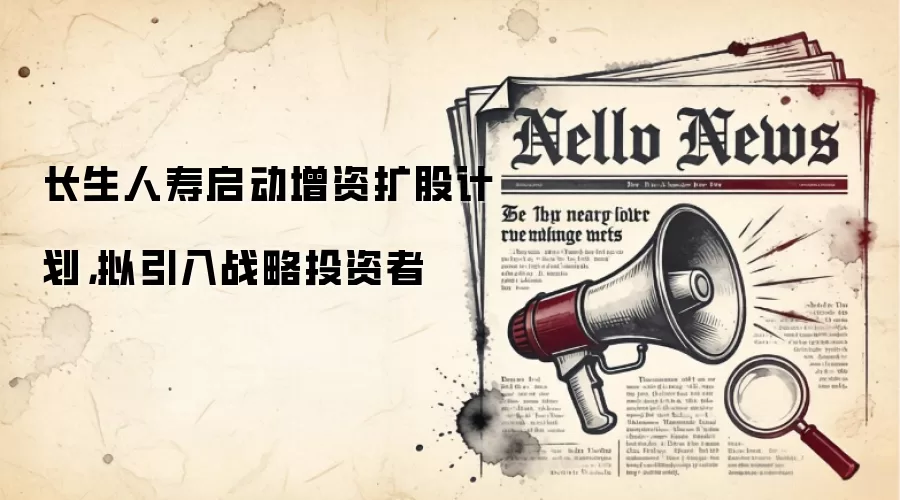 长生人寿启动增资扩股计划，拟引入战略投资者