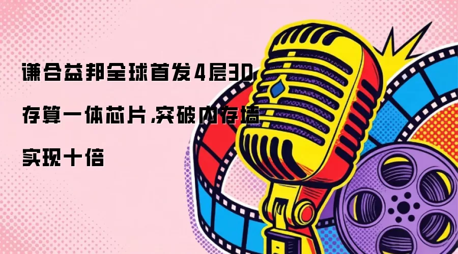 谦合益邦全球首发4层3D存算一体芯片，突破内存墙实现十倍