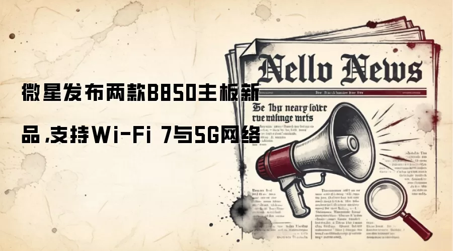 微星发布两款B850主板新品，支持Wi-Fi 7与5G网络