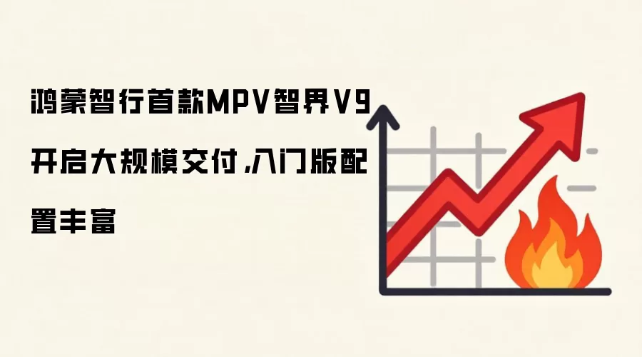 鸿蒙智行首款MPV智界V9开启大规模交付，入门版配置丰富