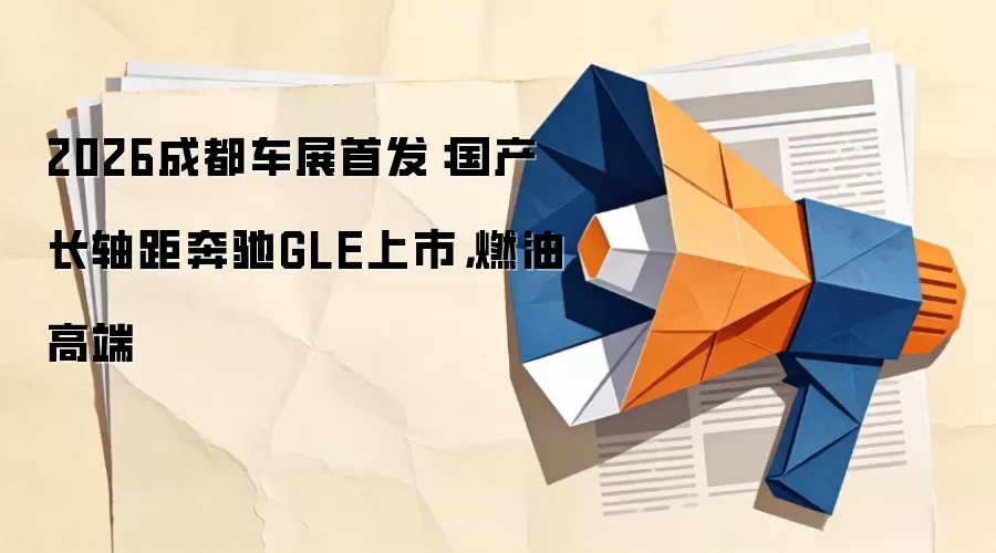 2026成都车展首发：国产长轴距奔驰GLE上市，燃油高端