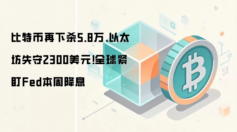 比特币再下杀5.8万、以太坊失守2300美元!全球紧盯Fed本周降息