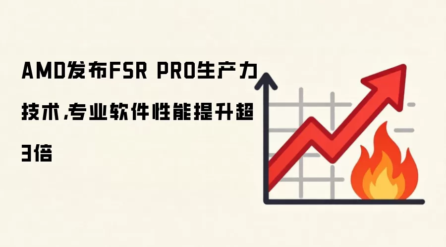 AMD发布FSR PRO生产力技术，专业软件性能提升超3倍