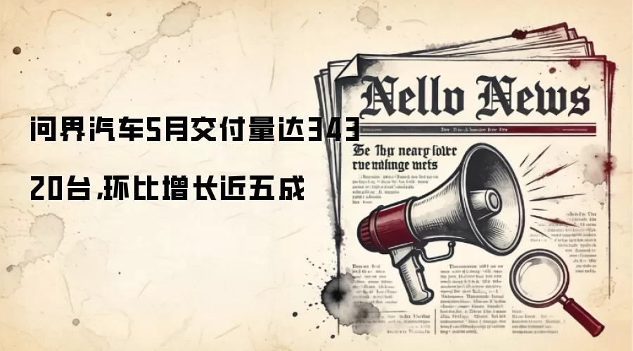 问界汽车5月交付量达34320台，环比增长近五成