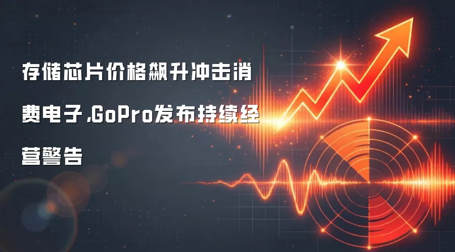 存储芯片价格飙升冲击消费电子，GoPro发布持续经营警告