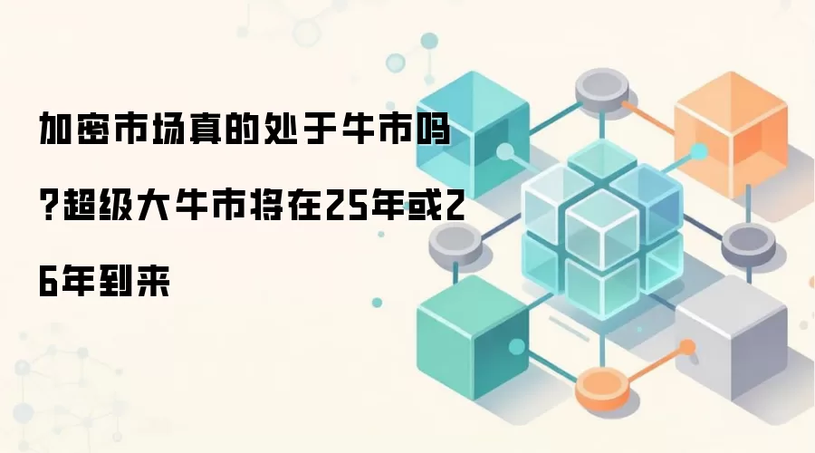 加密市场真的处于牛市吗？超级大牛市将在25年或26年到来