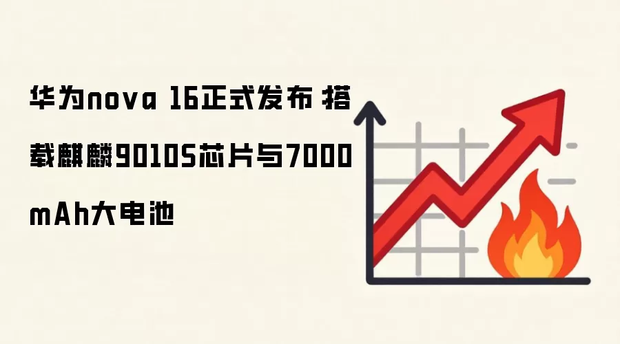 华为nova 16正式发布：搭载麒麟9010S芯片与7000mAh大电池