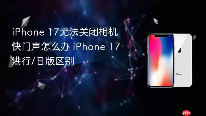 iPhone 17无法关闭相机快门声怎么办 iPhone 17港行/日版区别