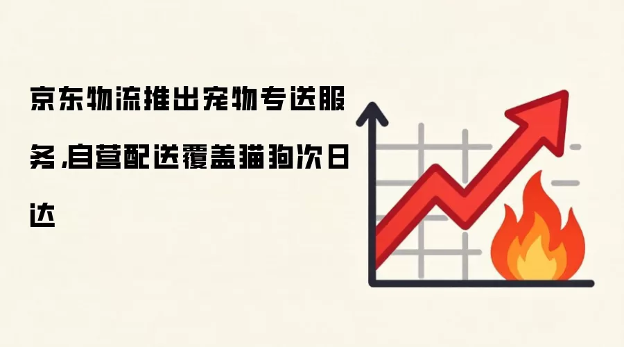 京东物流推出宠物专送服务，自营配送覆盖猫狗次日达