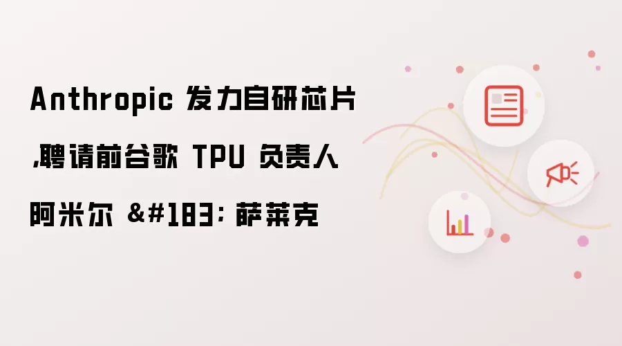 Anthropic 发力自研芯片，聘请前谷歌 TPU 负责人阿米尔 · 萨莱克