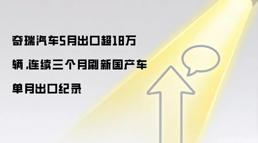 奇瑞汽车5月出口超18万辆，连续三个月刷新国产车单月出口纪录