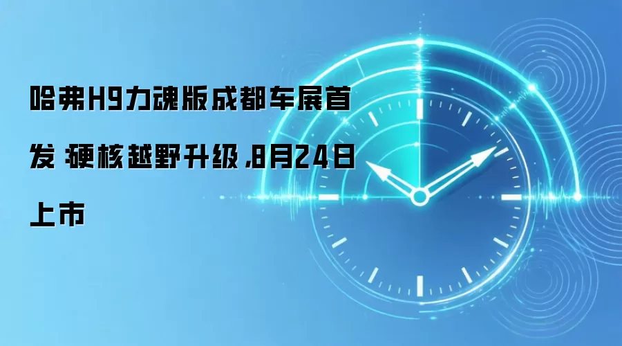 哈弗H9力魂版成都车展首发：硬核越野升级，8月24日上市